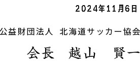 公益財団法人 北海道サッカー協会  会長  越山 賢一